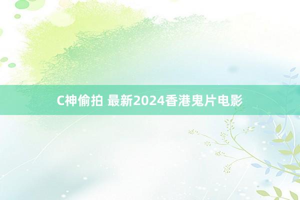 C神偷拍 最新2024香港鬼片电影