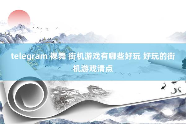 telegram 裸舞 街机游戏有哪些好玩 好玩的街机游戏清点