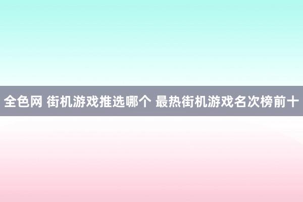 全色网 街机游戏推选哪个 最热街机游戏名次榜前十