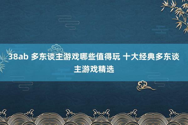 38ab 多东谈主游戏哪些值得玩 十大经典多东谈主游戏精选