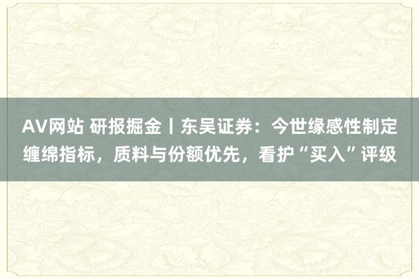 AV网站 研报掘金丨东吴证券：今世缘感性制定缠绵指标，质料与份额优先，看护“买入”评级